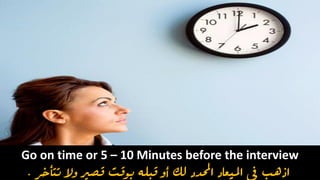 Go on time or 5 – 10 Minutes before the interview
‫تتأخر‬ ‫وال‬ ‫قصري‬ ‫بوقت‬ ‫قبله‬ ‫أو‬ ‫لك‬ ‫احملدد‬ ‫امليعاد‬ ‫يف‬ ‫اذهب‬.
 