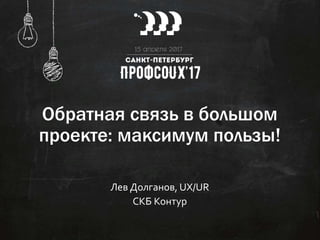 Обратная связь в большом
проекте: максимум пользы!
Лев Долганов, UX/UR
СКБ Контур
 