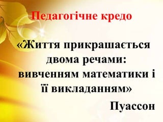 Педагогічне кредо
«Життя прикрашається
двома речами:
вивченням математики і
її викладанням»
Пуассон
 