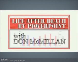 LIFE AFTER THE
DEATH BY
POWERPOINT
Don McMillan 
https://www.youtube.com/watch?v=lpvgfmEU2Ck
 