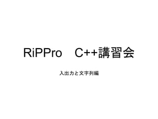 RiPPro C++講習会
入出力と文字列編
 
