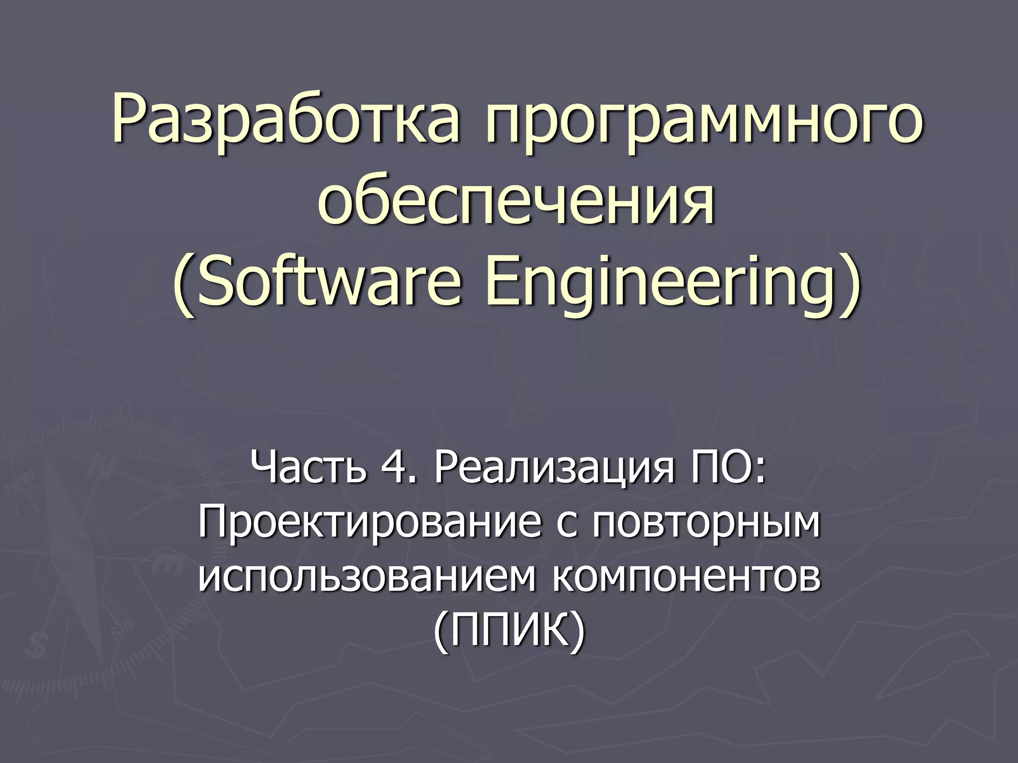 Разработка программного
обеспечения
(Software Engineering)
Часть 4. Реализация ПО:
Проектирование с повторным
использованием компонентов
(ППИК)
 