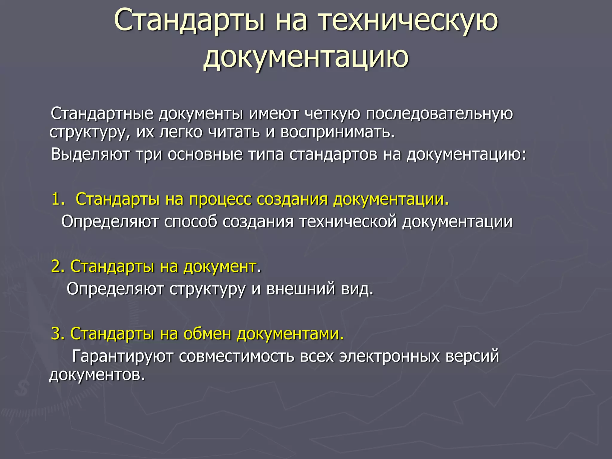 Стандарты на техническую
документацию
Стандартные документы имеют четкую последовательную
структуру, их легко читать и воспринимать.
Выделяют три основные типа стандартов на документацию:
1. Стандарты на процесс создания документации.
Определяют способ создания технической документации
2. Стандарты на документ.
Определяют структуру и внешний вид.
3. Стандарты на обмен документами.
Гарантируют совместимость всех электронных версий
документов.
 