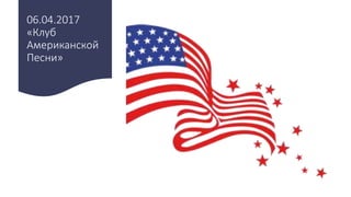 06.04.2017
«Клуб
Американской
Песни»
 