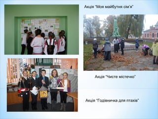 Акція “Моя майбутня сім’я”
Акція “Чисте містечко”
Акція “Годівничка для птахів”
 