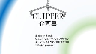 CLIPPER
企画書
企画者:河本恭宏
ジャンル:シューティングアクション
ターゲット:カスタマイズ好きな世代
プラットフォームPC
 