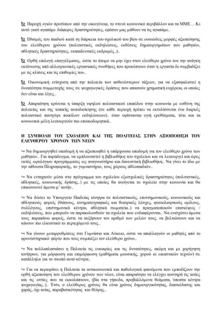  Παροχή υγιών προτύπων από την οικογένεια, το στενό κοινωνικό περιβάλλον και τα ΜΜΕ… Κι
αυτό γιατί αγαπάμε διάφορες δραστηριότητες, εφόσον μας μάθουν να τις αγαπάμε..
 Εθισμός του παιδιού κατά τη διάρκεια του σχολικού του βίου σε ουσιώδεις μορφές αξιοποίησης
του ελεύθερου χρόνου (πολιτιστικές εκδηλώσεις, εκθέσεις δημιουργημάτων των μαθητών,
αθλητικές δραστηριότητες, εκπαιδευτικές εκδρομές..)..
 Ορθή επιλογή επαγγέλματος, ώστε το άτομο να μην έχει στον ελεύθερο χρόνο του την ανάγκη
εκτόνωσης από αλλοτριωτικές εργασιακές συνθήκες που προκύπτουν όταν η εργασία δε συμβαδίζει
με τις κλίσεις και τις επιθυμίες του..
 Οικονομική ενίσχυση από την πολιτεία των ασθενέστερων τάξεων, για να εξασφαλιστεί η
δυνατότητα συμμετοχής τους σε ψυχαγωγικές δράσεις που απαιτούν χρηματική ευχέρεια, οι οποίες
δεν είναι και λίγες..
 Απαραίτητη κρίνεται η ύπαρξη υψηλού πολιτιστικού επιπέδου στην κοινωνία με ευθύνη της
πολιτείας και της τοπικής αυτοδιοίκησης (σε κάθε περιοχή πρέπει να εκτυλίσσεται ένα διαρκές
πολιτιστικό πανηγύρι ποικίλων εκδηλώσεων).. όταν υφίστανται υγιή ερεθίσματα, τότε και τα
κοινωνικά μέλη λειτουργούν πιο εποικοδομητικά..
Η ΣΥΜΒΟΛΗ ΤΟΥ ΣΧΟΛΕΙΟΥ ΚΑΙ ΤΗΣ ΠΟΛΙΤΕΙΑΣ ΣΤΗΝ ΑΞΙΟΠΟΙΗΣΗ ΤΟΥ
ΕΛΕΥΘΕΡΟΥ ΧΡΟΝΟΥ ΤΩΝ ΝΕΩΝ
↪ Να δημιουργηθεί υποδομή ή να αξιοποιηθεί η υπάρχουσα υποδομή για τον ελεύθερο χρόνο των
μαθητών.. Για παράδειγμα, να εμπλουτιστεί η βιβλιοθήκη του σχολείου και να λειτουργεί και ώρες
εκτός ωρολόγιου προγράμματος ως αναγνωστήριο και δανειστική βιβλιοθήκη.. Να γίνει το ίδιο με
την αίθουσα Πληροφορικής, το γυμναστήριο, τους χώρους αθλοπαιδιών..
↪ Να ενταχτούν μέσα στο πρόγραμμα του σχολείου εξωσχολικές δραστηριότητες (πολιτιστικές,
αθλητικές, κοινωνικής δράσης..) με τις οποίες θα ανοίγεται το σχολείο στην κοινωνία και θα
επικοινωνεί άμεσα μ’ αυτήν..
↪ Να δώσει το Υπουργείο Παιδείας κίνητρα σε πολιτιστικούς, επιστημονικούς, κοινωνικούς και
αθλητικούς φορείς (θιάσους, κινηματογραφικές και θεατρικές λέσχες, φυσιολατρικούς ομίλους,
συλλόγους, επιστημονικά κέντρα, αθλητικά σωματεία..) να πραγματοποιούν επισκέψεις /
εκδηλώσεις, που μπορούν να παρακολουθούν τα σχολεία που ενδιαφέρονται.. Να ενισχύσει άμεσα
τους παραπάνω φορείς, ώστε να αυξήσουν τον αριθμό των μελών τους, να βελτιώσουν και να
κάνουν πιο ελκυστικό το περιεχόμενό τους..
↪ Να γίνουν μεταρρυθμίσεις στο Γυμνάσιο και Λύκειο, ώστε να απαλλαγούν οι μαθητές από το
φροντιστηριακό φόρτο που τους συμπιέζει τον ελεύθερο χρόνο..
↪ Να πολλαπλασιάσει η Πολιτεία τις ευκαιρίες και τις δυνατότητες, ακόμη και με χορήγηση
κινήτρων, για μόρφωση και επιμόρφωση (μαθήματα μουσικής, χορού κι εικαστικών τεχνών) σε
κατάλληλα για το σκοπό αυτό κέντρα..
↪ Για να περιορίσει η Πολιτεία τα αντικοινωνικά και παθολογικά φαινόμενα που εμποδίζουν την
ορθή αξιοποίηση του ελεύθερου χρόνου των νέων, είναι απαραίτητο να ελέγχει αυστηρά τις αιτίες
και τις εστίες που τα εκκολάπτουν, (βία στα γήπεδα, προβαλλόμενα θεάματα, ύποπτα κέντρα
ψυχαγωγίας..).. Έτσι, ο ελεύθερος χρόνος θα είναι χρόνος δημιουργικότητας, διασκέδασης και
χαράς, όχι ανίας, παραβατικότητας και θλίψης..
 