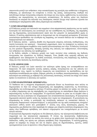 επικοινωνία μεταξύ των ανθρώπων, στην καταπολέμηση της μοναξιάς που αισθάνεται ο σύγχρονος
άνθρωπος, με αποτέλεσμα να ενισχύεται η έννοια της φιλίας, καλλιεργώντας σταθερά ένα
πολυδύναμο πνεύμα συνεργασίας ανάμεσα στα άτομα και τους λαούς, αμβλύνοντας τις κοινωνικές
αντιθέσεις και περιορίζοντας τις κοινωνικές αντιπαλότητες. Οι πολίτες μέσω του διαλόγου
διεκδικούν τα ατομικά και πολιτικά τους δικαιώματα, ασκούν έλεγχο στην εκάστοτε εξουσία και
καταδικάζουν απερίφραστα κάθε είδους παρανομία και ατασθαλία.
7. ΣΤΗΝ ΠΟΛΙΤΙΚΗ ΖΩΗ:
α) Ο διάλογος μεταξύ των πολιτικών και κομμάτων είναι αποφασιστικός παράγοντας για την ομαλή
λειτουργία του πολιτεύματος και γενικότερα για την εγκαθίδρυση της ελευθερίας, της παρρησίας
και της δημοκρατίας, κοινωνικοπολιτικών αξιών που δεν μπορούν να πραγματωθούν χωρίς το
διάλογο. Ο πολίτης απαλλάσσεται από το δογματισμό και την πνευματική μονομέρεια. Η πολιτική
ανεκτικότητα προϋποθέτει την ελευθερία της έκφρασης, τον ανοικτό διάλογο και το σεβασμό στη
διαφορετικότητα των απόψεων..
β) Ο διάλογος πολίτη – κράτους βοηθά στη δημιουργία κλίματος πολιτικής σταθερότητας, στη
σωστή λειτουργία του κρατικού – διοικητικού μηχανισμού, ώστε να εξυπηρετεί τις ανάγκες των
πολιτών και ταυτόχρονα συμβάλλει στην ομαλή κοινωνικοποίηση των νέων. Ο διάλογος λειτουργεί
ως ένα εργαλείο δημοκρατίας, άσκησης κριτικής στις επιλογές των κυβερνώντων, συνεννόησης
των ανθρώπων και επίλυσης των προβλημάτων.
γ) Σε διεθνές επίπεδο, ο διάλογος μεταξύ των λαών συντελεί στην ανάπτυξη της διεθνούς
συνεργασίας και εξομαλύνει τις διεθνείς διαφορές. Έτσι, βοηθά στην ειρηνική επίλυση των
προβλημάτων που απασχολούν τη διεθνή κοινότητα, συντελώντας στη διαφύλαξη της διεθνούς
τάξης και στην παγίωση της παγκόσμιας ειρήνης.
8. ΣΤΗ ΔΙΕΘΝΗ ΖΩΗ:
Ο διάλογος μεταξύ των λαών αποτελεί τον καλύτερο τρόπο άρσης των αντιπαραθέσεων και
διαφωνιών. Οι λαοί αναζητούν κοινούς τρόπους επαφής, συνεργάζονται για την επίλυση των
προβλημάτων τους, τηρούν τις διεθνείς συμφωνίες και αναπτύσσουν τις προϋποθέσεις για την
παγκόσμια συναδέλφωση και ειρήνη. Σήμερα, μάλιστα, σε συνθήκες παγκοσμιοποίησης, η αρμονία
πολιτισμού και ανάπτυξης με σεβασμό στις πολιτιστικές ταυτότητες, συνιστά ένα στόχο στον οποίο
πρέπει να συγκλίνουν οι πολιτικές των κρατών.
9. ΣΤΗΝ ΗΛΕΚΤΡΟΝΙΚΗ ΔΗΜΟΚΡΑΤΙΑ:
Το διαδίκτυο και η σύγχρονη πληροφορική τεχνολογία δίνουν τη δυνατότητα στον πολίτη να
δημιουργήσει το δικό του κίνημα διαμαρτυρίας και παρέμβασης αυξάνοντας τις δυνατότητες
παρέμβασής του (ενδυναμωμένος πολίτης). Ο πολίτης μπορεί να επιλέξει τον τρόπο, τον τόπο και
το ρυθμό ενημέρωσης και της παρέμβασής του, συμμετέχοντας σε οποιοδήποτε βήμα διαλόγου ή
παρουσιάζοντας τη δική του «εφημερίδα». Η τεχνολογία διαθέτει τα μέσα για να αυξηθεί τόσο η
ποσότητα όσο και η ποιότητα των πληροφοριών που ανταλλάσσονται παγκοσμίως. Η ηλεκτρονική
δημοκρατία αποτελεί προϊόν αυτής της έκρηξης στον τομέα των πληροφοριών. Η μετουσίωση της
πληροφορίας σε γνώση, η μετατροπή της ανταλλαγής απόψεων σε ουσιαστικό διάλογο, η
σύγκρουση διαφορετικών κοσμοαντιλήψεων, η επεξεργασία και όχι απλή συσσώρευση στοιχείων
αποτελούν ευθύνη αυτών που μεσολαβούν σ’ αυτούς τους νέους παγκόσμιους χώρους. Οι
δημοκρατίες μας βασίζονται στην παραδοχή ότι υπάρχει μια ελάχιστη ποσότητα πληροφοριών στις
οποίες όλοι διαθέτουμε πρόσβαση, ενώ απαιτεί ενημερωμένο και ενασχολούμενο με τα κοινά
σύνολο πολιτών.
Η ηλεκτρονική δημοκρατία στηρίζεται σε δύο βασικούς άξονες: την ηλεκτρονική διαβούλευση και
συμμετοχή και την ηλεκτρονική ψηφοφορία. Η έννοια της ηλεκτρονικής διαβούλευσης
περιλαμβάνει την εμπλοκή του πολίτη στα κοινά με τη χρήση νέων τεχνολογιών και βασικά του
διαδικτύου, καθώς και άμεση και γρήγορη πρόσβαση στην πληροφόρηση. Ο πολίτης/χρήστης,
μπορεί να εκφράζει τη γνώμη του και να παίρνει μέρος σε δημοσκοπήσεις, έρευνες, online
ερωτηματολόγια ή και να προτείνει ο ίδιος θέματα προς συζήτηση.
 