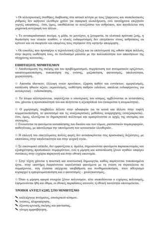 ↘ Οι αλλοτριωτικές συνθήκες διαβίωσης στα αστικά κέντρα με τους ξέφρενους και ισοπεδωτικούς
ρυθμούς δεν αφήνουν ελεύθερο χρόνο για σφαιρική ολοκλήρωση, ενώ ταυτόχρονα επιζητούν
γοργές αποφάσεις.. έτσι, όμως, υποθάλπεται το αυτεξούσιο του ανθρώπου, που παγιδεύεται στη
μηχανική αντιγραφή των άλλων..
↘ Το αντιπαραδοσιακό πνεύμα, η μόδα, το μοντέρνο, η ξενομανία, τα υλιστικά πρότυπα ζωής, η
θεοποίηση των υλικών αγαθών, ο υλικός ευδαιμονισμός δεν επιτρέπουν στους ανθρώπους να
κρίνουν και να σκεφτούν και επομένως τους στρέφουν στη «φτηνή» απομίμηση..
↘ Οι ευκολίες που προσφέρει η τεχνολογική εξέλιξη και τα επιτεύγματά της ωθούν πάρα πολλούς
στην άκριτη υιοθέτησή τους, σε συνδυασμό μάλιστα με την πολλαπλότητα των απαιτήσεων της
σύγχρονης κοινωνίας..
ΕΠΙΠΤΩΣΕΙΣ ΜΙΜΗΤΙΣΜΟΥ
☹ Αποδυνάμωση της σκέψης και του προβληματισμού, συρρίκνωση των πνευματικών οριζόντων,
αποπνευματοποίηση, τυποποίηση της γνώσης, μαζοποίηση, φανατισμός, απολυτότητα,
χειραγώγηση..
☹ Απουσία ιδανικών, έλλειψη υγιών προτύπων, έξαρση παθών και ενστίκτων, αμοραλισμός,
κατάλυση ηθικών αξιών, εκμαυλισμός, υιοθέτηση σαθρών ειδώλων, απώλεια ενδιαφέροντος για
αυτοκριτική – ενδοσκόπηση..
☹ Το άτομο αλλοτριώνεται, εκφυλίζεται ο εσωτερικός του κόσμος, αμβλύνονται οι αντιστάσεις
του, χάνεται η προσωπικότητά του και πλήττεται η αξιοπρέπειά του (αναιρείται η ατομικότητα)..
☹ Ο μιμητισμός συμβάλλει άλλοτε στην αδιαφορία για τα κοινά και άλλοτε στην τυφλή
κομματικοποίηση, το φανατισμό και τις αναξιοκρατικές μεθόδους αναρρίχησης (αναξιοκρατία)..
έτσι, όμως, κλονίζεται το δημοκρατικό πολίτευμα και αμαυρώνονται οι αρχές της ισοτιμίας και
ισονομίας..
☹ Ευνοούνται τα φαινόμενα καταπάτησης του δικαίου και των νόμων, ρατσιστικών συμπεριφορών,
παθογένειας, με αποτέλεσμα την υπονόμευση των κοινωνικών ελευθεριών..
☹ Η επιλογή του επαγγέλματος πολλές φορές δεν ανταποκρίνεται στις προσωπικές δεξιότητες, με
επιπτώσεις στην αποδοτικότητα και στην ψυχική υγεία..
☹ Σε οικονομικό επίπεδο, δεν εμφανίζεται η άμιλλα, σημειώνονται φαινόμενα παραοικονομίας και
εξυπηρέτησης προσωπικών συμφερόντων, ενώ η μίμηση και κατανάλωση ξένων αγαθών επιφέρει
συνέπειες στην εγχώρια παραγωγή και στην εθνική οικονομία..
☹ Στην τέχνη χάνεται η ποιοτική και ανανεωτική δημιουργία, καθώς παράγονται τυποποιημένα
έργα.. στην επιστήμη διαφαίνονται εκφυλιστικά φαινόμενα με τη γνώση να στρατεύεται σε
συμφέροντα.. στη γλώσσα επέρχεται υποβάθμιση και συνθηματοποίηση.. στον αθλητισμό
κυριαρχεί η εμπορευματοποίηση και ο φανατισμός – χουλιγκανισμός..
☹ Όταν η μίμηση αφορά στοιχεία ξένων πολιτισμών, τότε ισοπεδώνεται ο εγχώριος πολιτισμός,
λησμονούνται ήθη και έθιμα, οι εθνικές παραδόσεις ατονούν, η εθνική ταυτότητα υπονομεύεται..
ΤΡΟΠΟΙ ΑΝΤΙΣΤΑΣΗΣ ΣΤΟ ΜΙΜΗΤΙΣΜΟ
 καλλιέργεια πνεύματος, εσωτερικού κόσμου..
 γνώσεις, πληροφόρηση..
 όξυνση κριτικής σκέψης και φαντασίας..
 γόνιμη αμφισβήτηση..
 