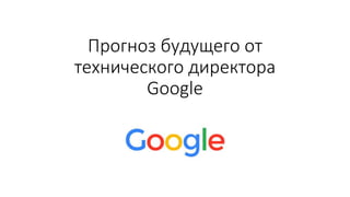 Прогноз будущего от
технического директора
Google
 