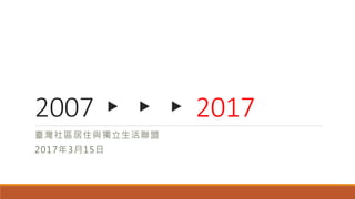 2007 ▸ ▸ ▸ 2017
臺灣社區居住與獨立生活聯盟
2017年3月15日
 