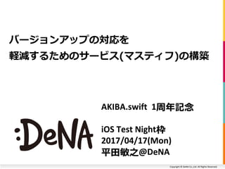 Copyright © DeNA Co.,Ltd. All Rights Reserved.
AKIBA.swift 1周年記念
iOS Test Night枠
2017/04/17(Mon)
平田敏之@DeNA
バージョンアップの対応を
軽減するためのサービス(マスティフ)の構築
 