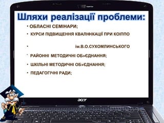 • ОБЛАСНІ СЕМІНАРИ;
• КУРСИ ПІДВИЩЕННЯ КВАЛІФІКАЦІЇ ПРИ КОІППО
• ім.В.О.СУХОМЛИНСЬКОГО
•
РАЙОННІ МЕТОДИЧНІ ОБ»ЄДНАННЯ;
• ШКІЛЬНІ МЕТОДИЧНІ ОБ»ЄДНАННЯ;
• ПЕДАГОГІЧНІ РАДИ;
 