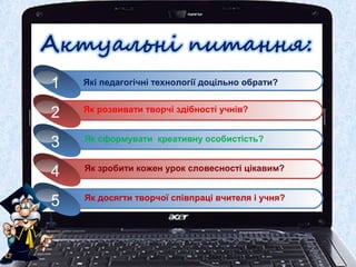1
Як розвивати творчі здібності учнів?
2
Як сформувати креативну особистість?
3
Як зробити кожен урок словесності цікавим?
4
Як досягти творчої співпраці вчителя і учня?
5
Які педагогічні технології доцільно обрати?
 