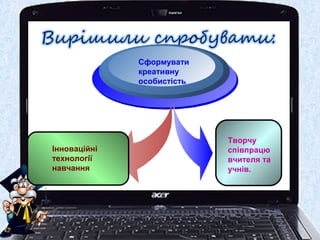 Сформувати
креативну
особистість
Творчу
співпрацю
вчителя та
учнів.
Інноваційні
технології
навчання
 