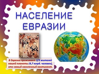 В Евразии проживает 2/3 жителей
нашей планеты (4,7 млрд. человек),
это самый населенный континент.
 