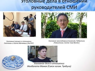 Уголовный процесс в отношении
Сейтказы и Асета Матаевых (КазТАГ)
Уголовные дела в отношении
руководителей СМИ
Уголовное преследование Бигельды Габдуллина
(Радиоточка, Central Asia Monitor)
Уголовное дело в отношении
Жанболата Мамая (Саяси калам. Трибуна)
 