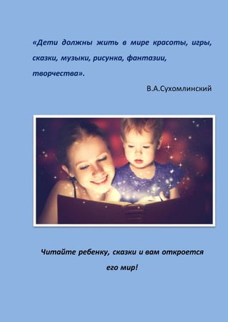 «Дети должны жить в мире красоты, игры,
сказки, музыки, рисунка, фантазии,
творчества».
В.А.Сухомлинский
Читайте ребенку, сказки и вам откроется
его мир!
 