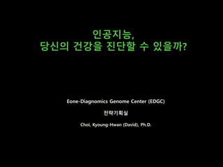 Eone-Diagnomics Genome Center (EDGC)
전략기획실
Choi, Kyoung-Hwan (David), Ph.D.
인공지능,
당신의 건강을 진단할 수 있을까?
 