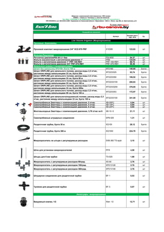 Артикул
Базовая цена с
НДС, BYN
Ед.
Пусковые Комплекты
Пусковой комплект микроорошения 3/4" XCZ-075 PRF X10306 123,83 шт
Фильтр-Регулятор
Регулятор давленияPSI-30 2,1 бар PSI-M30 54,37 шт
Фильтр корзиночный с регулятором давления 1" PRB 124,84 шт
Фильтр с регулятором давления 1" PRF-100-RBY PRF-100-RBY 66,74 шт
Фильтр с регулятором давления 3/4" PRF-075-RBY PRF-075-RBY 58,39 шт
Капельные шланги и микрооросители
Шланг без капельниц XFD160 ,бухта 100 м XFD160 140,65 Бухта
Шланг DRIPLINE для капельного полива, расход воды 2,3 л/час,
растояние между капельницами 33 см, бухта 25м
XFD233325 53,74 Бухта
Шланг DRIPLINE для капельного полива, расход воды 2,3 л/час,
растояние между капельницами 33 см, бухта 50 м
XFD233350 106,52 Бухта
Шланг DRIPLINE для капельного полива, расход воды 2,3 л/час,
растояние между капельницами 33 см, бухта 100 м
XFD2333100 200,93 Бухта
Шланг DRIPLINE для капельного полива, расход воды 2,3 л/час,
растояние между капельницами 33 см, бухта 200м
XFD2333200 376,85 Бухта
Шланг DRIPLINE для капельного полива, расход воды 2,3 л/час,
растояние между капельницами 50 см, бухта 100 м
XFD233353 172,97 Бухта
Шланг DRIPLINE для капельного(подземный) полива, расход воды 2,3
л/час, растояние между капельницами 33 см, бухта 100 м
XFS2333100 341,05 Бухта
Самопробивные Эмиттеры с компенсацией давления, 2 л/час XB-05PC 0,94 шт
Самопробивные Эмиттеры с компенсацией давления, 4 л/час XB-10PC 0,94 шт
Самопробивные Эмиттеры с компенсацией давления, 8 л/час XB-20PC 0,94 шт
Многовыходные Эмиттеры с компенсацией давления, 3,79 л/час на 6 XB-10- 6 21,11 шт
Самопробивные штуцерные соединения SPB-025 1,31 шт
Раздаточная трубка, бухта 30 м XQ100 29,12 Бухта
Раздаточная трубка, бухта 300 м XQ1000 224,78 Бухта
Микроороситель на штыре с регулируемым расходом SXB-360 ТS-spyk 3,10 шт
Шток для установки микрооросителей PFR 4,09 шт
Штырь для 6 мм трубки TS-025 1,69 шт
Микроороситель с регулируемым расходом 90град. XS-90 2,76 шт
Микроороситель с регулируемым расходом 180град. XPD13128 2,76 шт
Микроороситель с регулируемым расходом 360град. XPD13148 2,76 шт
Штуцерное соединение для раздаточной трубки BF-1 0,53 шт
Тройник для раздаточной трубки BF-3 0,87 шт
Вакуумный клапан, 1/2 Xber -12 12,71 шт
Аксесcуары микроорошения
Общество с ограниченной ответственностью «РБУ основа»
246003, г. Гомель ул. Тельмана, 4, www.rbu-osnova.by
Тел./Факс +37523258-11-45, Мобильный:+37529363-01-01 e-mail: rbu_osnova@mail.ru
УНП 491054511; р/с 3012333111004 Управление по Гомельской области «Франсабанк» ОАО в г. Минск код 266, ул. Крестьянская, д.22
Ландшафтное орошение
Low Volume Irrigation (Микроорошение)
 