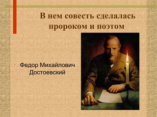 В нем совесть сделалась
пророком и поэтом
• Федор Михайлович
Достоевский
 