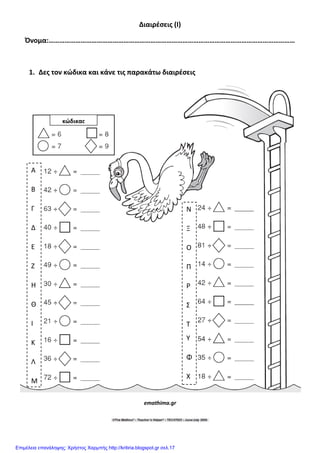 Διαιρζςεισ (Ι)
Όνομα:…………………………………………………………………………………………………………………………
1. Δεσ τον κώδικα και κάνε τισ παρακάτω διαιρζςεισ
emathima.gr
κώδικασ
Α
Β
Γ
Δ
Ε
Ζ
Η
Θ
Ι
Κ
Λ
Μ
Ν
Ξ
Ο
Π
Ρ
΢
Σ
Τ
Φ
Χ
Επιμέλεια επανάληψης: Χρήστος Χαρμπής http://kritiria.blogspot.gr σελ.17
 