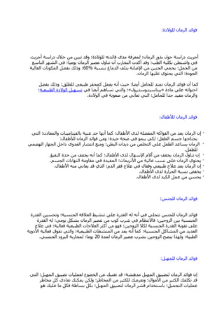 ‫ٌٍٛالدح‬ ْ‫اٌشِب‬ ‫فٛائذ‬:
‫أعش٠ذ‬ ‫دساعخ‬ ‫خالي‬ ِٓ ٓ١‫رج‬ ‫ٚلذ‬ ‫ٌٍٛالدح؛‬ ٗ‫فبئذر‬ ٜ‫ِذ‬ ‫ٌّؼشفخ‬ ‫اٌشِبْ؛‬ ‫ثزٚس‬ ‫ؽٛي‬ ‫دساعخ‬ ‫أعش٠ذ‬
‫اٌزبعغ‬ ‫اٌؾٙش‬ ٟ‫ف‬ ‫٠ِٛ١ب؛‬ ْ‫اٌشِب‬ ‫ػق١ش‬ ‫رٕبٚي‬ ْ‫أ‬ ‫اٌزغبسة‬ ‫أوذد‬ ‫ٚلذ‬ ‫اٌطت؛‬ ‫ثىٍ١خ‬ ٓ‫ٚاؽٕط‬ ٟ‫ف‬
‫ثٕغجخ‬ ‫اٌذِبؽ‬ ‫ثزٍف‬ ‫اإلفبثخ‬ ِٓ ٓ١ٕ‫اٌغ‬ ّٟ‫٠ؾ‬ ‫اٌؾًّ؛‬ ِٓ%60‫اٌؼبٌ١خ‬ ‫اٌّىٛٔبد‬ ً‫ثفن‬ ‫ٚرٌه‬ ‫؛‬
ْ‫اٌشِب‬ ‫ػٍ١ٙب‬ ٞٛ‫٠ؾز‬ ٟ‫اٌز‬ ‫اٌغٛدح؛‬.
ً‫ثفن‬ ‫ٚرٌه‬ ‫ٌٍطٍك؛‬ ٟ‫هج١ؼ‬ ‫وّؾفض‬ ًّ‫٠ؼ‬ ٗٔ‫أ‬ ‫ؽ١ش‬ ‫أ٠نب؛‬ ًِ‫ٌٍؾب‬ ‫رّزذ‬ ْ‫اٌشِب‬ ‫فٛائذ‬ ْ‫أ‬ ‫وّب‬
‫ِبدح‬ ٍٝ‫ػ‬ ٗ‫اؽزٛائ‬«‫ث١زبع١زـٛعزـشٚي‬»ٟ‫ف‬ ‫أ٠نب‬ ُ٘‫رغب‬ ٟ‫ٚاٌز‬ ‫؛‬‫اٌطج١ؼ١خ‬ ‫اٌٛالدح‬ ً١ٙ‫رغ‬‫؛‬
‫اٌٛالدح‬ ٟ‫ف‬ ‫فؼٛثخ‬ ِٓ ٟٔ‫رؼب‬ ٟ‫اٌز‬ ‫ٌٍؾبًِ؛‬ ‫عذا‬ ‫ِف١ذ‬ ْ‫ٚاٌشِب‬.
‫ٌألهفبي‬ ْ‫اٌشِب‬ ‫فٛائذ‬:
·ٟ‫اٌز‬ ‫ٚاٌّؼبدْ؛‬ ‫ثبٌف١زبِ١ٕبد‬ ‫غٕ١خ‬ ‫عذ‬ ‫أٔٙب‬ ‫وّب‬ ‫األهفبي؛‬ ٜ‫ٌذ‬ ‫اٌّفنٍخ‬ ٗ‫اٌفٛاو‬ ِٓ ‫٠ؼذ‬ ْ‫اٌشِب‬ ْ‫ئ‬
‫ٌألهفبي‬ ْ‫اٌشِب‬ ‫فٛائذ‬ ِٓٚ ‫ع١ذح؛‬ ‫فؾخ‬ ٟ‫ف‬ ّٕٛ٠ ٟ‫ٌى‬ ‫اٌطفً؛‬ ُ‫عغ‬ ‫٠ؾزبعٙب‬:
·ّٟ‫اٌٙن‬ ‫اٌغٙبص‬ ً‫داخ‬ ٜٚ‫اٌؼذ‬ ‫أزؾبس‬ ‫ِٕٚغ‬ ‫اٌجطٓ؛‬ ْ‫د٠ذا‬ ِٓ ‫اٌزخٍـ‬ ٍٝ‫ػ‬ ً‫اٌطف‬ ‫٠غبػذ‬ ْ‫اٌشِب‬
ً‫ٌٍطف‬.
·‫اٌزم١إ‬ ‫ؽذح‬ ِٓ ‫٠خفف‬ ٗٔ‫أ‬ ‫وّب‬ ‫األهفبي؛‬ ٜ‫ٌذ‬ ‫اإلعٙبي‬ َ‫ٱال‬ ِٓ ‫٠خفف‬ ْ‫اٌشِب‬ ‫رٕبٚي‬ ْ‫ئ‬.
·ُ‫اٌغغ‬ ‫اٌزٙبثبد‬ ‫ِمبِٚخ‬ ٟ‫ف‬ ‫اٌّف١ذح‬ ‫األٔض٠ّبد؛‬ ِٓ ‫ػبٌ١خ‬ ‫ٔغت‬ ٍٝ‫ػ‬ ْ‫اٌشِب‬ ٞٛ‫٠ؾز‬.
·‫األهفبي‬ ِٕٗ ٟٔ‫٠ؼب‬ ‫لذ‬ ٞ‫اٌز‬ ‫اٌذَ؛‬ ‫فمش‬ ‫ػالط‬ ٟ‫ف‬ ‫ٚفؼبي‬ ٟ‫هج١ؼ‬ ‫ػالط‬ ‫٠ؼذ‬ ْ‫اٌشِب‬ ْ‫ئ‬.
·‫األهفبي‬ ٜ‫ٌذ‬ ‫اٌؾشاسح‬ ‫ٔغجخ‬ ‫٠خفل‬.
·‫األهفبي‬ ٜ‫ٌذ‬ ‫اٌىجذ‬ ًّ‫ػ‬ ِٓ ٓ‫٠ؾغ‬.
‫ٌٍغٕظ‬ ْ‫اٌشِب‬ ‫فٛائذ‬:
‫اٌمذسح‬ ٓ١‫ٚرؾغ‬ ‫اٌغٕغ١خ؛‬ ‫اٌؼاللخ‬ ‫رٕؾ١و‬ ٍٝ‫ػ‬ ‫اٌمذسح‬ ٌٗ ٗٔ‫أ‬ ٟ‫ف‬ ٍٝ‫رزغ‬ ‫ٌٍغٕظ‬ ْ‫اٌشِب‬ ‫فٛائذ‬
‫اٌمذسح‬ ٌٗ ‫٠ِٟٛ؛‬ ً‫ثؾى‬ ْ‫اٌشِب‬ ‫ػق١ش‬ ِٓ ‫وٛة‬ ‫ؽشة‬ ٟ‫ف‬ َ‫فبالٔزظب‬ ‫اٌضٚع١ٓ؛‬ ٓ١‫ث‬ ‫اٌغٕغ١خ‬
‫ػالط‬ ٟ‫ف‬ ‫فؼبٌ١خ؛‬ ‫اٌطج١ؼ١خ‬ ‫اٌؼالعبد‬ ‫أوضش‬ ِٓ ٛٙ‫ف‬ ‫اٌضٚع١ٓ؛‬ ‫ٌىال‬ ‫اٌغٕغ١خ‬ ‫اٌمذسح‬ ‫رمٛ٠خ‬ ٍٝ‫ػ‬
‫األدٚ٠خ‬ ‫فؼبٌ١خ‬ ‫رفٛق‬ ٟ‫ٚاٌز‬ ‫اٌطج١ؼ١خ؛‬ ‫إٌّؾطبد‬ ِٓ ‫٠ؼذ‬ ٗٔ‫أ‬ ‫وّب‬ ‫اٌغٕغ١خ؛‬ ً‫اٌّؾبو‬ ِٓ ‫اٌؼذ٠ذ‬
‫ٌّذح‬ ْ‫اٌشِب‬ ‫ػق١ش‬ ‫ثؾشة‬ ٓ١‫اٌضٚع‬ ‫٠ٕقؼ‬ ‫ٌٚٙزا‬ ‫اٌطج١خ؛‬20ٟ‫اٌغٕغ‬ ‫اٌجشٚد‬ ‫ٌّؾبسثخ‬ ‫٠ِٛب؛‬.
ً‫ٌٍّٙج‬ ْ‫اٌشِب‬ ‫فٛائذ‬:
ٟ‫اٌز‬ ‫اٌّٙجً؛‬ ‫رن١١ك‬ ‫ٌؼٍّ١بد‬ ‫اٌخنٛع‬ ٓ‫ػ‬ ‫رغٕ١ه‬ ‫لذ‬ ‫ِذ٘ؾخ؛‬ ً‫اٌّٙج‬ ‫ٌزن١١ك‬ ْ‫اٌشِب‬ ‫فٛائذ‬ ْ‫ئ‬
‫ِخبهش‬ ً‫و‬ ٞ‫رفبد‬ ‫٠ّىٕه‬ ٓ‫ٌٚى‬ ‫اٌّخبهش؛‬ ِٓ ‫ٌٍىض١ش‬ ‫ٚرؼشمه‬ ‫األِٛاي؛‬ ِٓ ‫اٌىض١ش‬ ‫رىٍفه‬ ‫لذ‬
ٛ٘ ‫ػٍ١ه‬ ‫ِب‬ ً‫فى‬ ‫ثغبهخ‬ ً‫ثى‬ ‫اٌّٙجً؛‬ ‫ٌزن١١ك‬ ْ‫اٌشِب‬ ‫لؾش‬ َ‫ثبعزخذا‬ ‫اٌزغّ١ً؛‬ ‫ػٍّ١بد‬
 