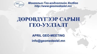 ДӨРӨВДҮГЭЭР САРЫН
ГЕО-УУЛЗАЛТ
APRIL GEO-MEETING
info@geomedeelel.mn
Монголын Гео-мэдээллийн Холбоо
http://www.geomedeelel.mn
 