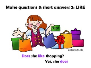Make questions & short answers 2: LIKE
Does she like shopping?
Yes, she does
 