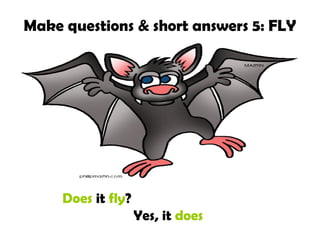 Make questions & short answers 5: FLY
Does it fly?
Yes, it does
 
