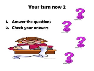 Your turn now 2
1. Answer the questions
2. Check your answers
 