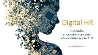 Digital HR
тренды
инструменты
компетенции HR
#HCDMTCentre
 