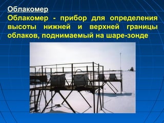 Облакомер
Облакомер - прибор для определения
высоты нижней и верхней границы
облаков, поднимаемый на шаре-зонде
 