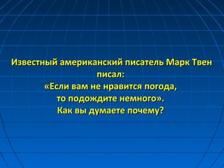 Известный американский писатель Марк ТвенИзвестный американский писатель Марк Твен
писал:писал:
«Если вам не нравится«Если вам не нравится погода,погода,
то подождите немного».то подождите немного».
Как вы думаете почему?Как вы думаете почему?
 
