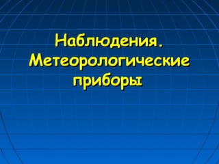 Наблюдения.Наблюдения.
МетеорологическиеМетеорологические
приборыприборы
 