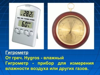 Гигрометр
От греч. Hygros - влажный
Гигрометр - прибор для измерения
влажности воздуха или других газов.
 