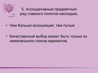5. Ассоциативный предметный
ряд главного понятия месседжа.
• Чем больше ассоциаций, тем лучше
• Качественный выбор может быть только из
немаленького списка вариантов.
 