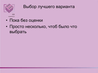 Выбор лучшего варианта
• Пока без оценки
• Просто несколько, чтоб было что
выбрать
 
