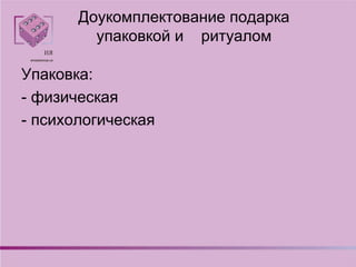 Доукомплектование подарка
упаковкой и ритуалом
Упаковка:
- физическая
- психологическая
 