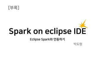 Spark on eclipse IDE
Eclipse Spark와 연동하기
박도형
[부록]
 