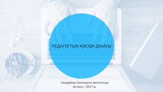 ПЕДАГОГТЫҢ КӘСІБИ ДАМУЫ
Назарбаев Зияткерлік мектептері
Астана – 2017 ж.
 