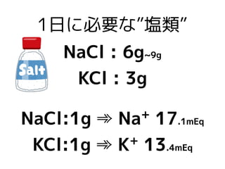 1日に必要な”塩類”
NaCl : 6g~9g
KCl : 3g
NaCl:1g ➾ Na+
17.1mEq
KCl:1g ➾ K+
13.4mEq
 