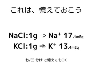 これは、憶えておこう
NaCl:1g ➾ Na+
17.1mEq
KCl:1g ➾ K+
13.4mEq
七/三 分け で憶えてもOK
 