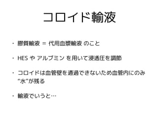 コロイド輸液
• 膠質輸液 ＝ 代用血漿輸液 のこと
• HES や アルブミン を用いて浸透圧を調節
• コロイドは血管壁を通過できないため血管内にのみ
“水”が残る
• 輸液でいうと…
 