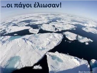 …οι πάγοι έλιωσαν!
Μαρία Φρουδαράκη
 