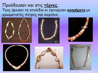 Προόδευσαν και στις τέχνες.
Τους άρεσαν τα στολίδια κι έφτιαχναν κοσμήματα με
χρωματιστές πέτρες και κοχύλια.
Μαρία Φρουδαράκη
 