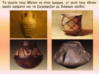 Τα αγγεία τους ήθελαν να είναι όμορφα, γι’ αυτό τους έδιναν
ωραία σχήματα και τα ζωγράφιζαν με διάφορα σχέδια.
Μαρία Φρουδαράκη
 