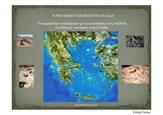 Η ΝΕΟΛΙΘΙΚΗ ΕΠΟΧΗ ΣΤΗΝ ΕΛΛΑΔΑ
Οι αρχαιολόγοι ανακάλυψαν με τις ανασκαφές τους πολλούς 
νεολιθικούς οικισμούς στην Ελλάδα.
ΝΕΟΛΙΘΙΚΗ ΕΠΟΧΗ
Στέλλα Τσιάλα
 