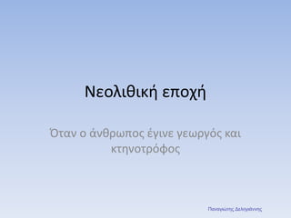 Νεολιθική εποχή
Όταν ο άνθρωπος έγινε γεωργός και
κτηνοτρόφος
Παναγιώτης Δεληγιάννης
 