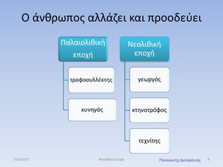 Ο άνθρωπος αλλάζει και προοδεύει
Παλαιολιθική
εποχή
τροφοσυλλέκτης
κυνηγός
Νεολιθική
εποχή
γεωργός
κτηνοτρόφος
τεχνίτης
21/4/2017 Νεολιθική εποχή 9Παναγιώτης Δεληγιάννης
 